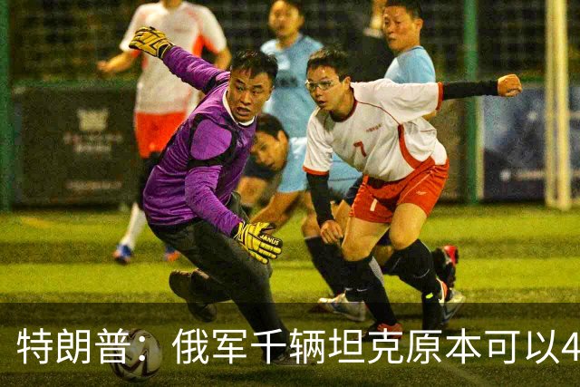 特朗普：俄军千辆坦克原本可以4个小时拿下基辅，可惜下了场暴雨